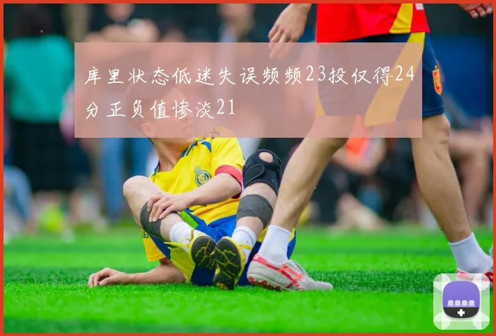 库里状态低迷失误频频23投仅得24分正负值惨淡21