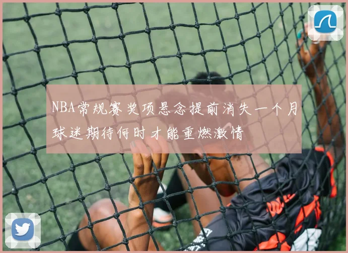 NBA常规赛奖项悬念提前消失一个月球迷期待何时才能重燃激情