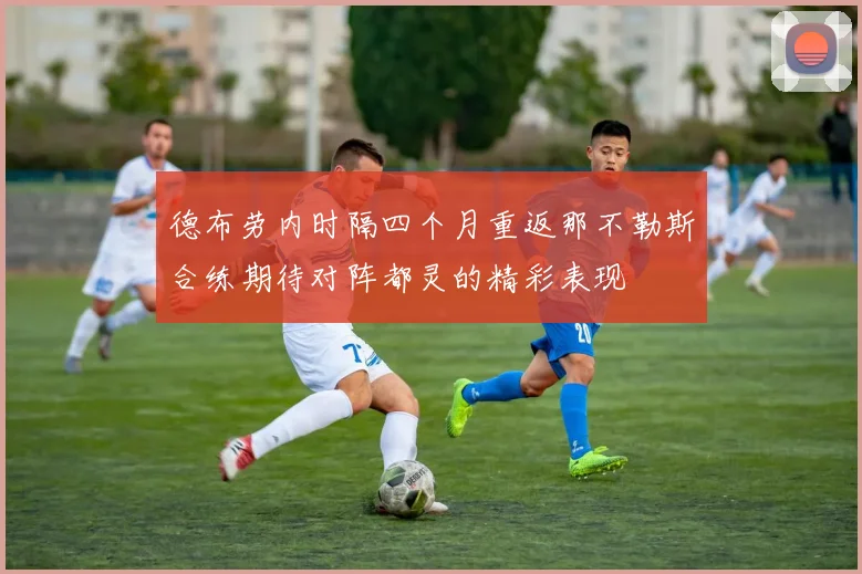 德布劳内时隔四个月重返那不勒斯合练期待对阵都灵的精彩表现