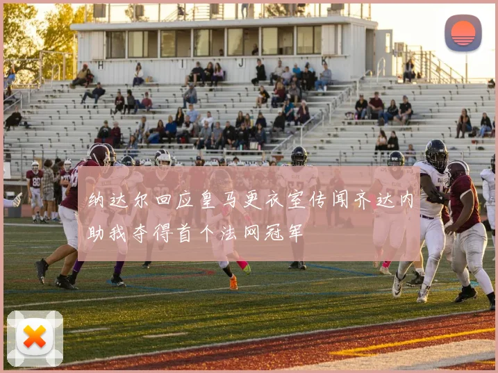 纳达尔回应皇马更衣室传闻齐达内助我夺得首个法网冠军