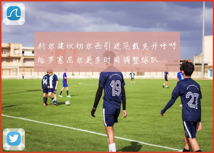 科尔建议切尔西引进范戴克并呼吁给罗塞尼尔更多时间调整球队