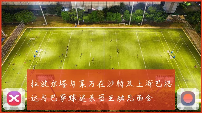 拉波尔塔与莱万在沙特及上海巴格达与巴萨球迷亲密互动见面会
