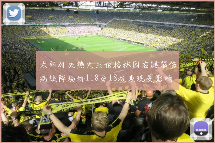太阳对决热火杰伦格林因右腿筋伤病缺阵场均118分18板表现受影响