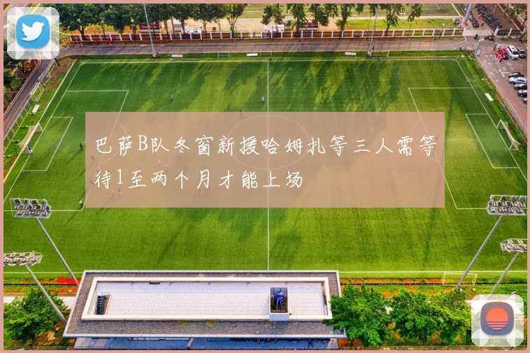 巴萨B队冬窗新援哈姆扎等三人需等待1至两个月才能上场