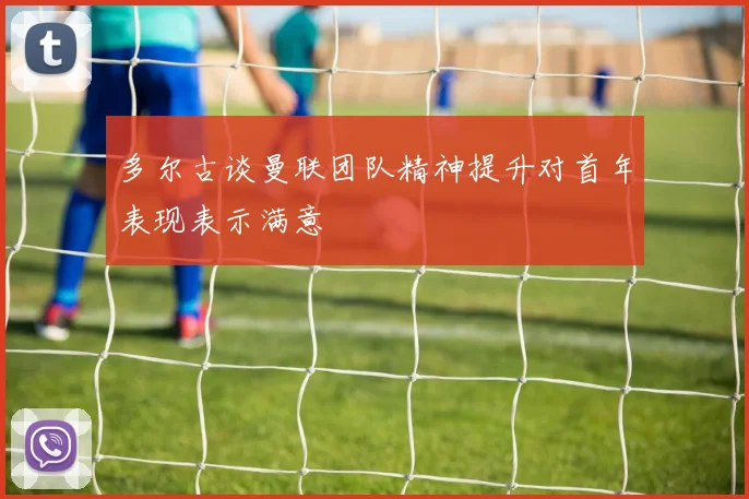 多尔古谈曼联团队精神提升对首年表现表示满意