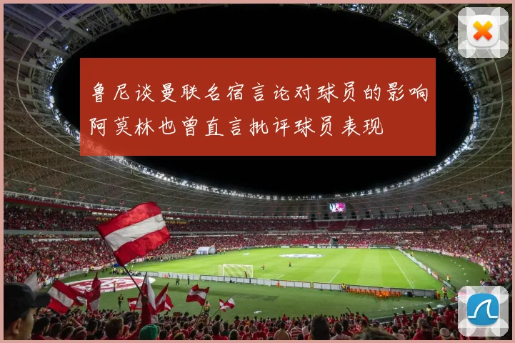 鲁尼谈曼联名宿言论对球员的影响阿莫林也曾直言批评球员表现