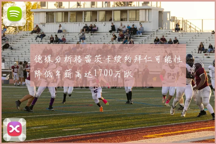 德媒分析格雷茨卡续约拜仁可能性降低年薪高达1700万欧