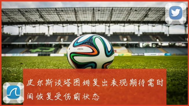 皮尔斯谈塔图姆复出表现期待需时间恢复受伤前状态