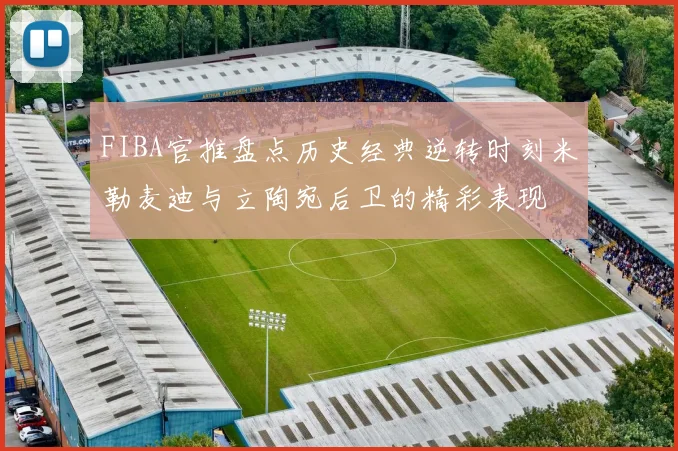 FIBA官推盘点历史经典逆转时刻米勒麦迪与立陶宛后卫的精彩表现