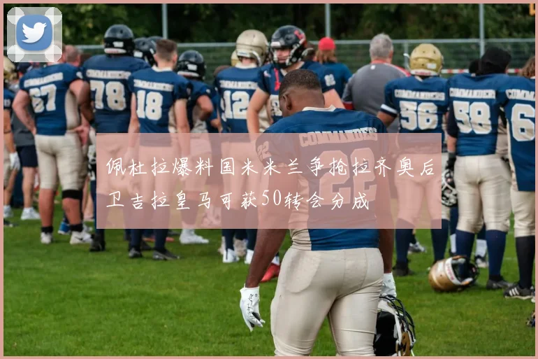 佩杜拉爆料国米米兰争抢拉齐奥后卫吉拉皇马可获50转会分成