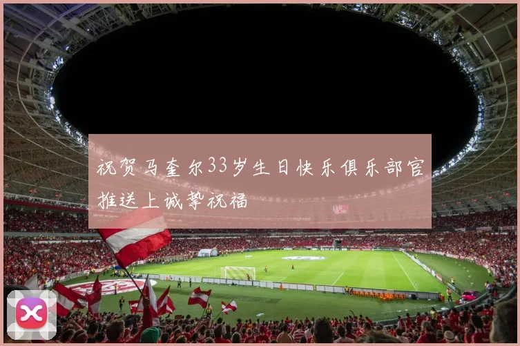 祝贺马奎尔33岁生日快乐俱乐部官推送上诚挚祝福
