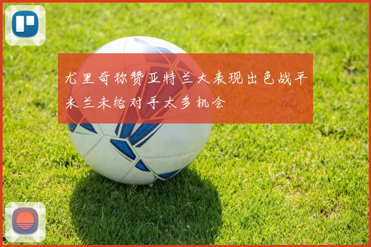 尤里奇称赞亚特兰大表现出色战平米兰未给对手太多机会
