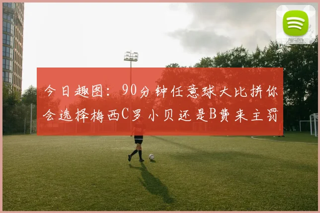 今日趣图：90分钟任意球大比拼你会选择梅西C罗小贝还是B费来主罚