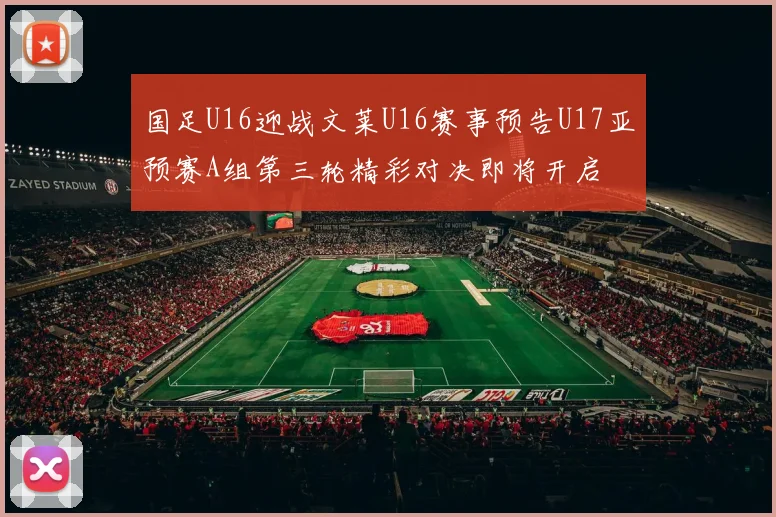 国足U16迎战文莱U16赛事预告U17亚预赛A组第三轮精彩对决即将开启