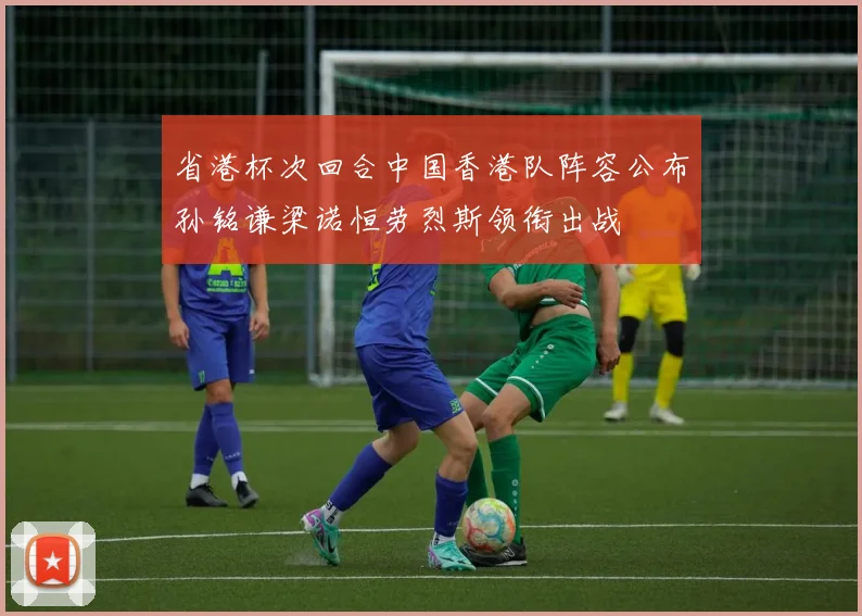 省港杯次回合中国香港队阵容公布孙铭谦梁诺恒劳烈斯领衔出战