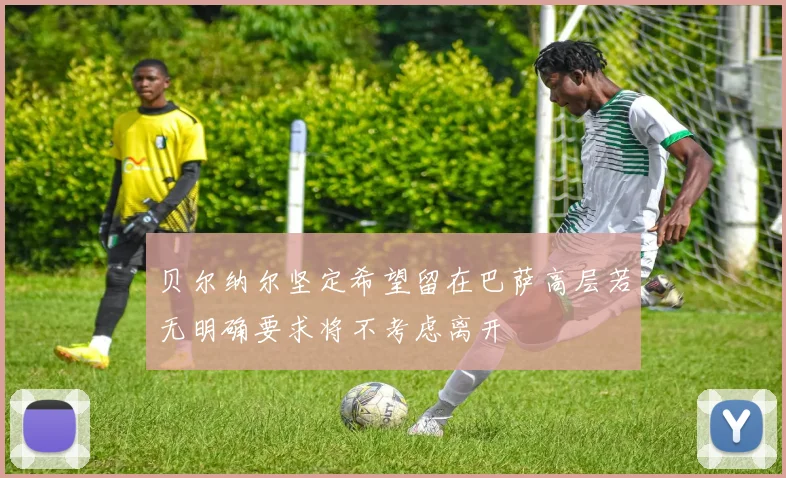 贝尔纳尔坚定希望留在巴萨高层若无明确要求将不考虑离开