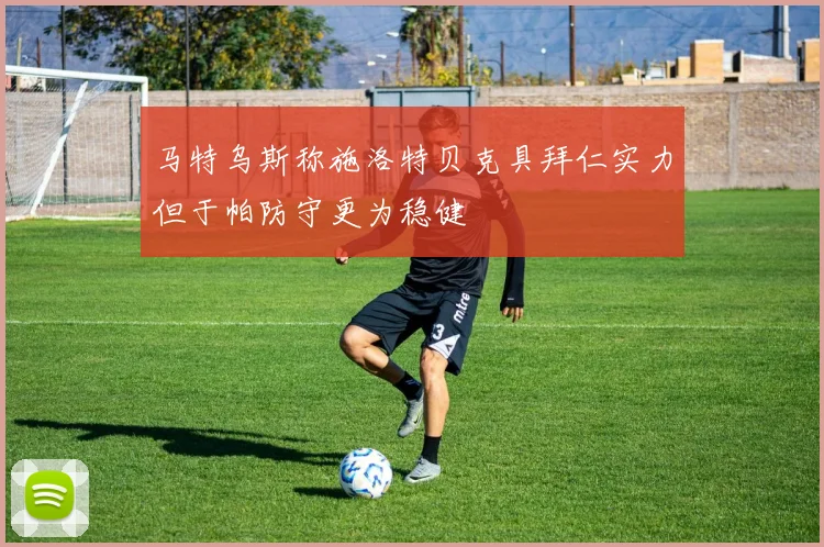 马特乌斯称施洛特贝克具拜仁实力但于帕防守更为稳健