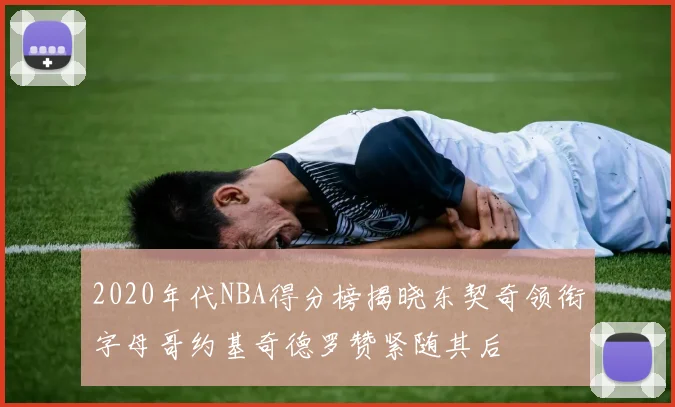 2020年代NBA得分榜揭晓东契奇领衔字母哥约基奇德罗赞紧随其后