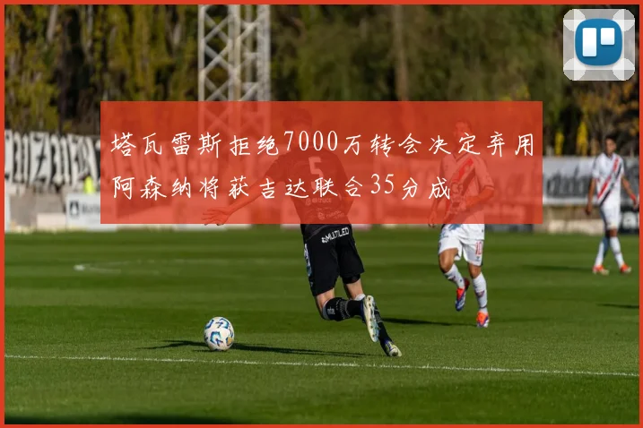 塔瓦雷斯拒绝7000万转会决定弃用阿森纳将获吉达联合35分成