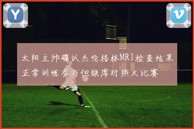 太阳主帅确认杰伦格林MRI检查结果正常训练参与但缺席对热火比赛