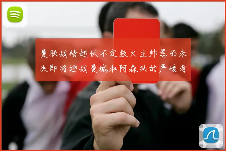 曼联战绩起伏不定救火主帅悬而未决即将迎战曼城和阿森纳的严峻考验